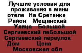 Лучшие условия для проживания в мини-отеле «На Сретенке» › Район ­ Мещанский › Улица ­ Большой Сергиевский пеБольшой Сергиевский переулок › Дом ­ 20 › Цена ­ 2 500 - Московская обл., Москва г. Недвижимость » Квартиры аренда посуточно   